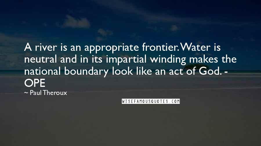 Paul Theroux Quotes: A river is an appropriate frontier. Water is neutral and in its impartial winding makes the national boundary look like an act of God. - OPE