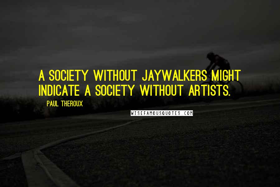 Paul Theroux Quotes: A society without jaywalkers might indicate a society without artists.