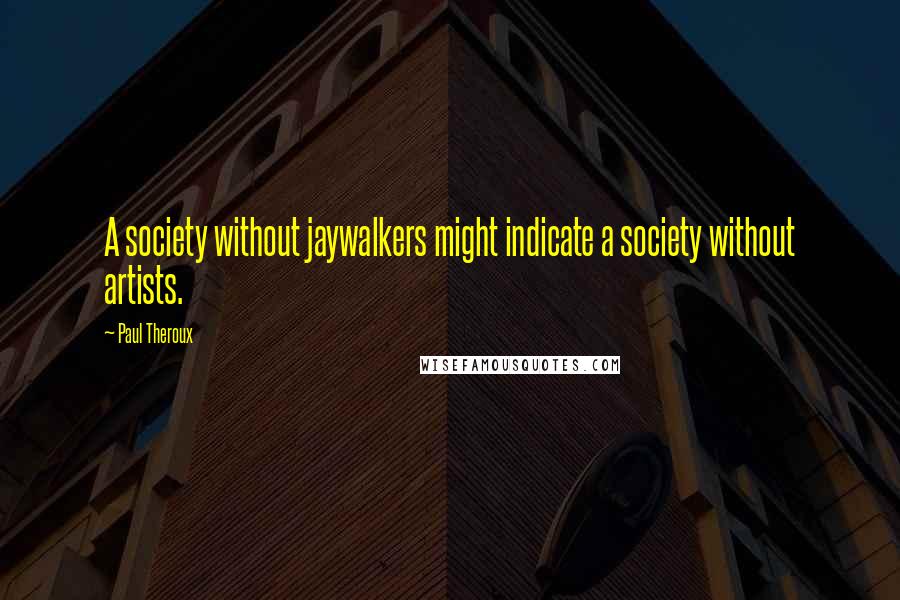 Paul Theroux Quotes: A society without jaywalkers might indicate a society without artists.