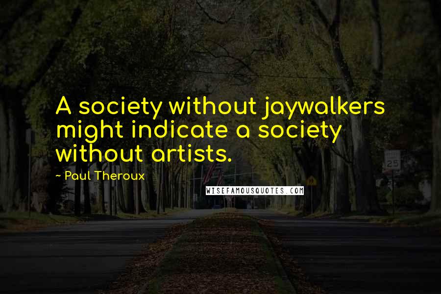 Paul Theroux Quotes: A society without jaywalkers might indicate a society without artists.