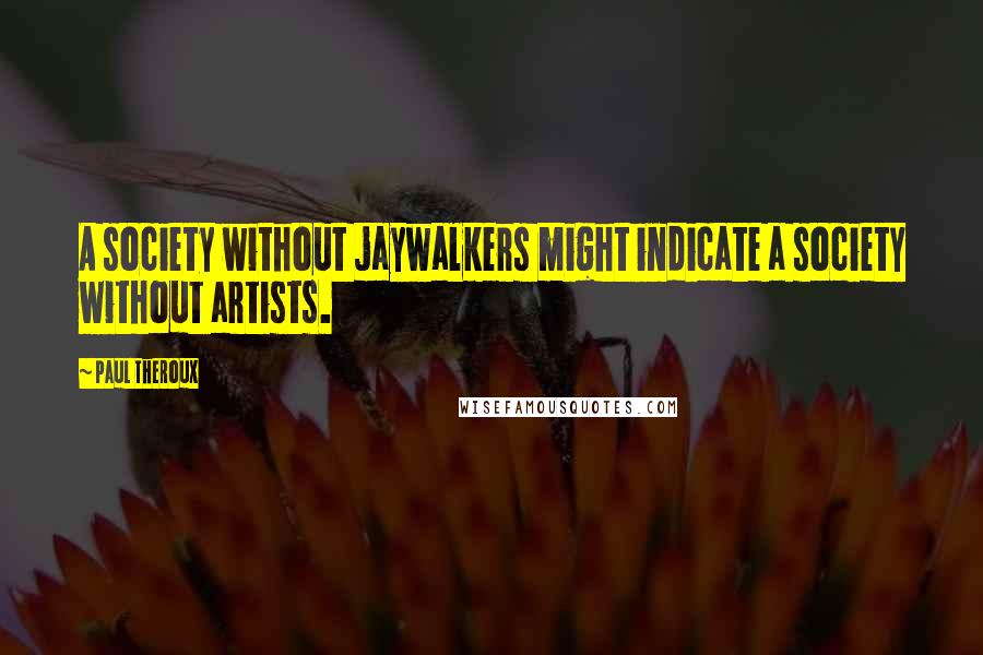 Paul Theroux Quotes: A society without jaywalkers might indicate a society without artists.