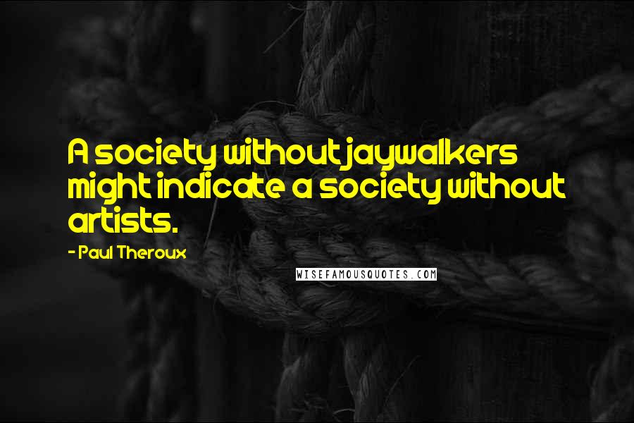 Paul Theroux Quotes: A society without jaywalkers might indicate a society without artists.