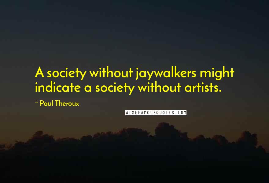 Paul Theroux Quotes: A society without jaywalkers might indicate a society without artists.