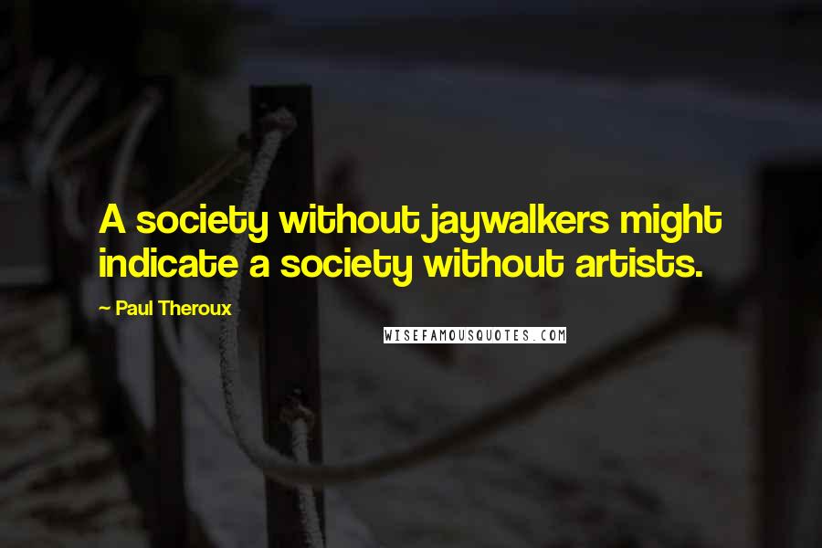 Paul Theroux Quotes: A society without jaywalkers might indicate a society without artists.