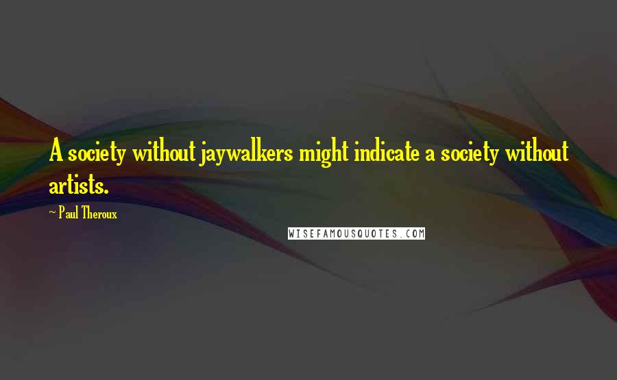 Paul Theroux Quotes: A society without jaywalkers might indicate a society without artists.