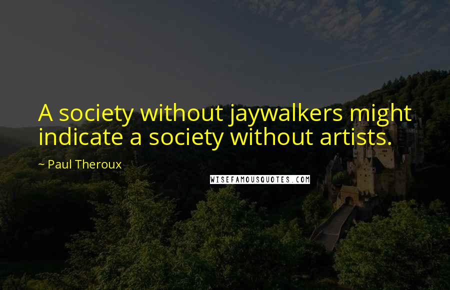 Paul Theroux Quotes: A society without jaywalkers might indicate a society without artists.