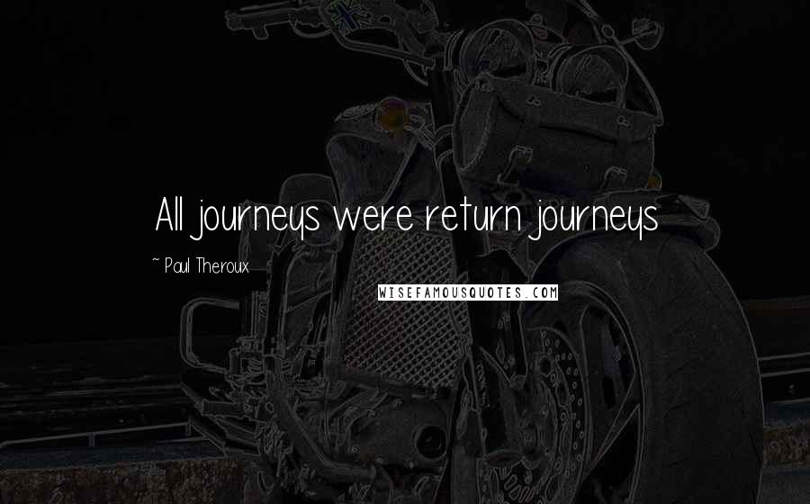 Paul Theroux Quotes: All journeys were return journeys