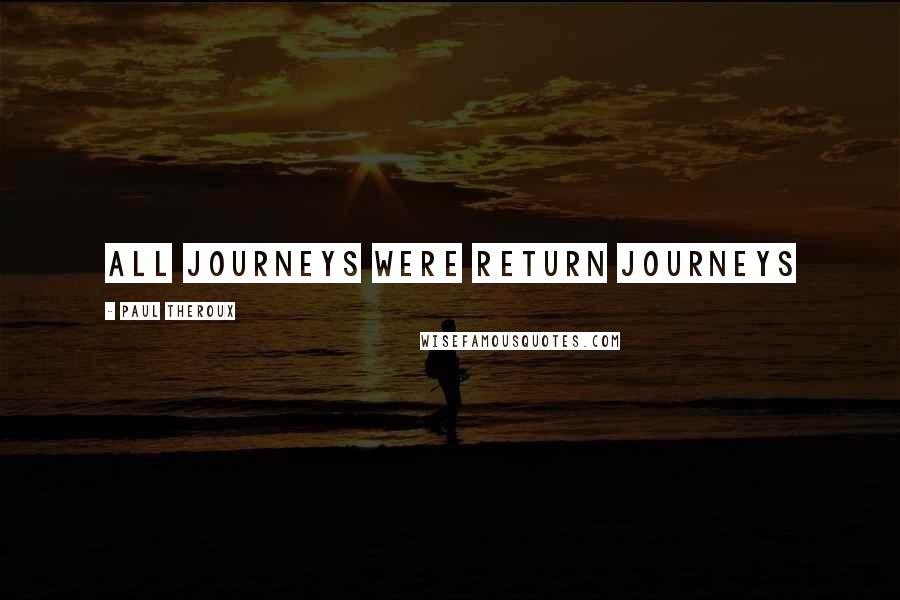 Paul Theroux Quotes: All journeys were return journeys