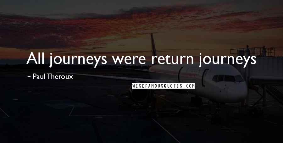 Paul Theroux Quotes: All journeys were return journeys