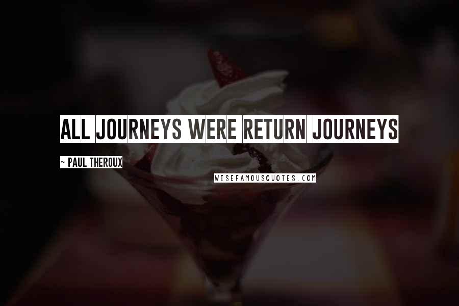 Paul Theroux Quotes: All journeys were return journeys