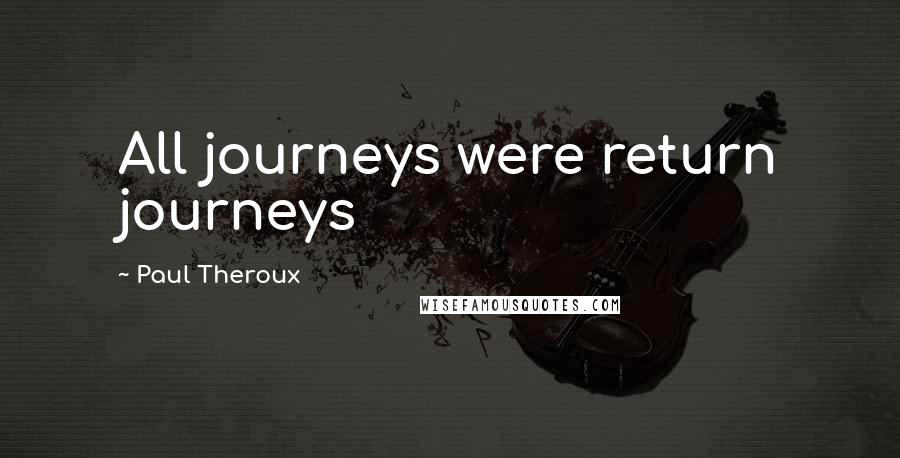 Paul Theroux Quotes: All journeys were return journeys