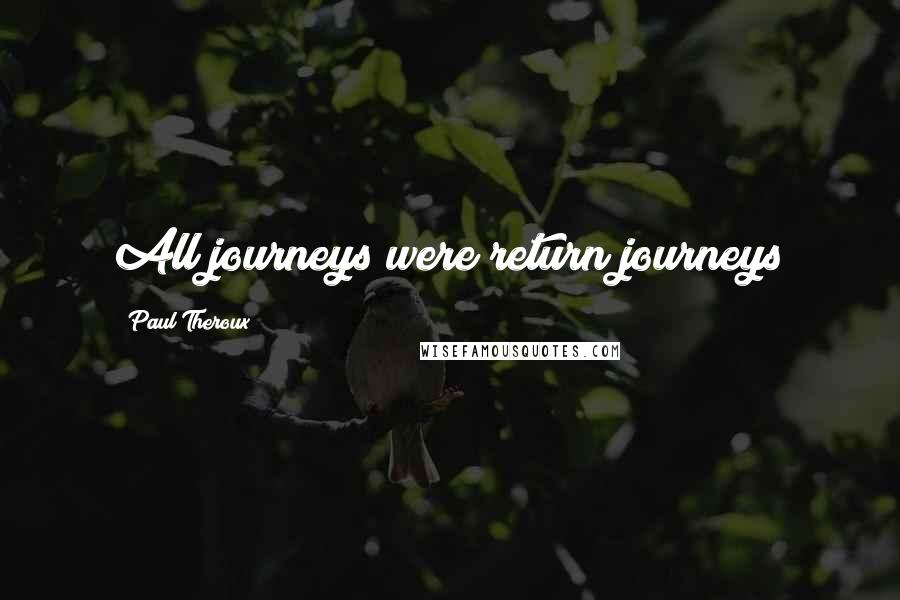 Paul Theroux Quotes: All journeys were return journeys