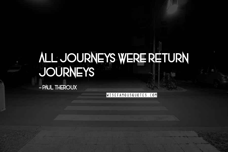 Paul Theroux Quotes: All journeys were return journeys