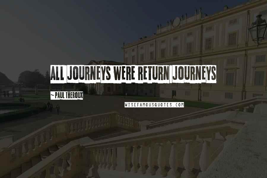 Paul Theroux Quotes: All journeys were return journeys