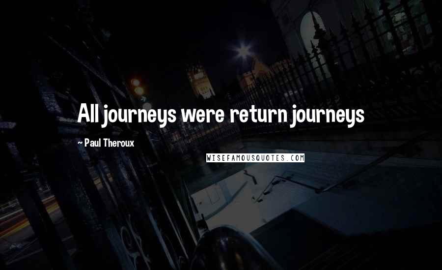 Paul Theroux Quotes: All journeys were return journeys