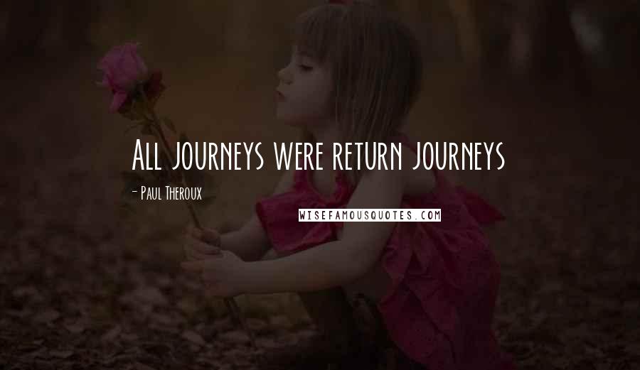 Paul Theroux Quotes: All journeys were return journeys