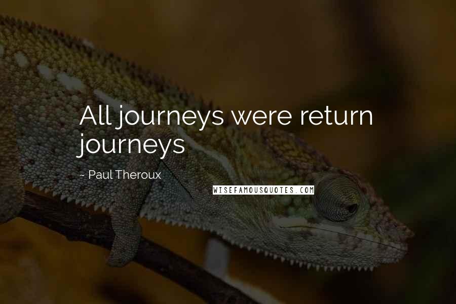 Paul Theroux Quotes: All journeys were return journeys