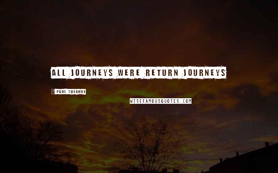 Paul Theroux Quotes: All journeys were return journeys