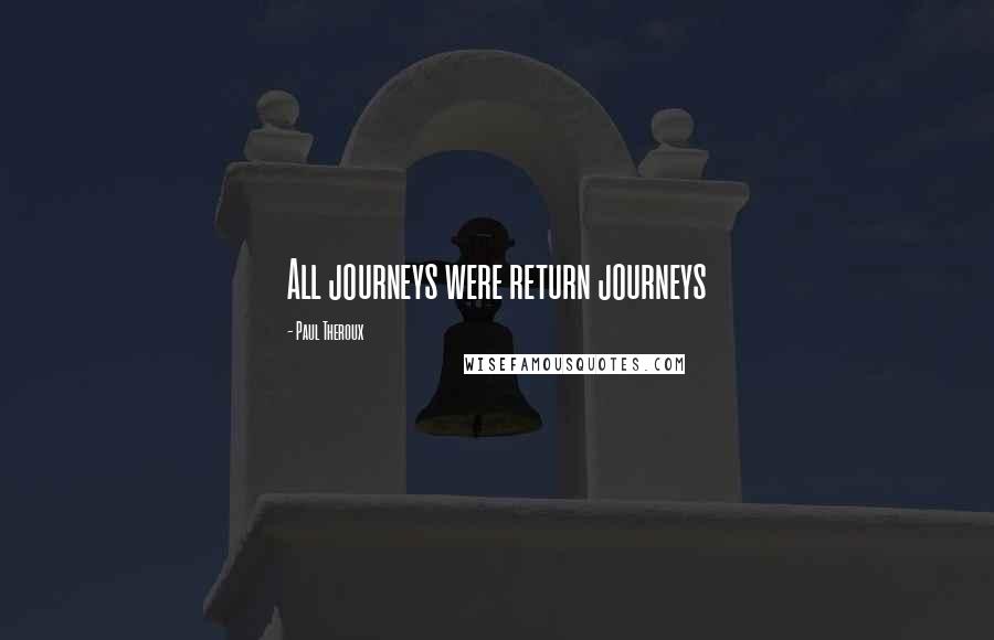 Paul Theroux Quotes: All journeys were return journeys