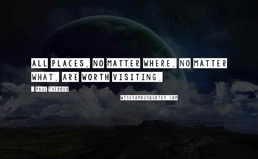 Paul Theroux Quotes: All places, no matter where, no matter what, are worth visiting.
