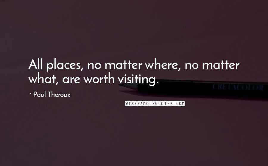 Paul Theroux Quotes: All places, no matter where, no matter what, are worth visiting.