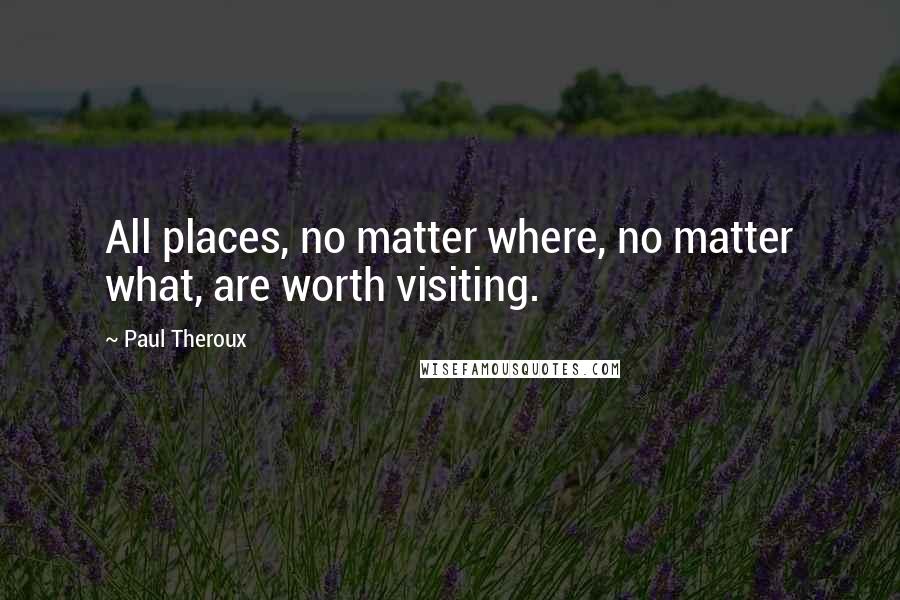 Paul Theroux Quotes: All places, no matter where, no matter what, are worth visiting.