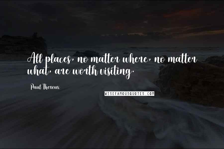 Paul Theroux Quotes: All places, no matter where, no matter what, are worth visiting.