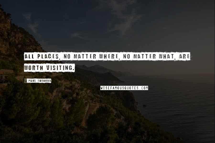 Paul Theroux Quotes: All places, no matter where, no matter what, are worth visiting.