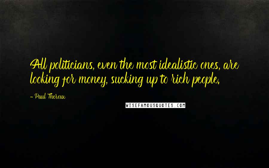 Paul Theroux Quotes: All politicians, even the most idealistic ones, are looking for money, sucking up to rich people.