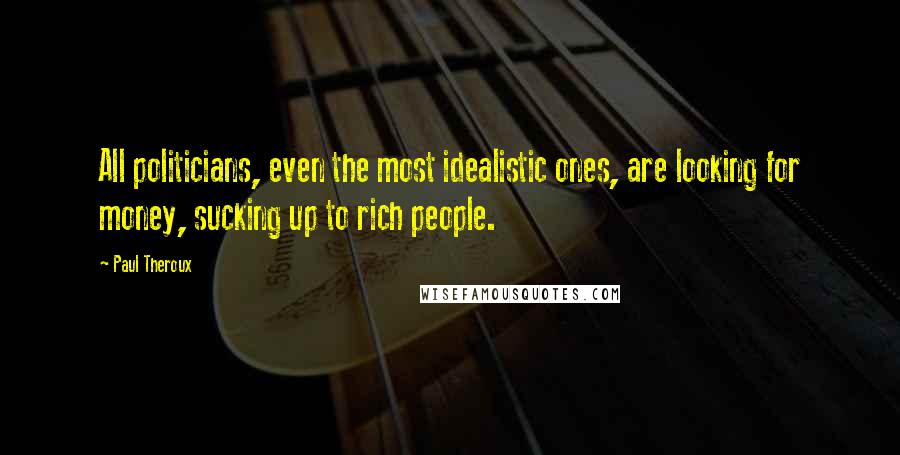 Paul Theroux Quotes: All politicians, even the most idealistic ones, are looking for money, sucking up to rich people.