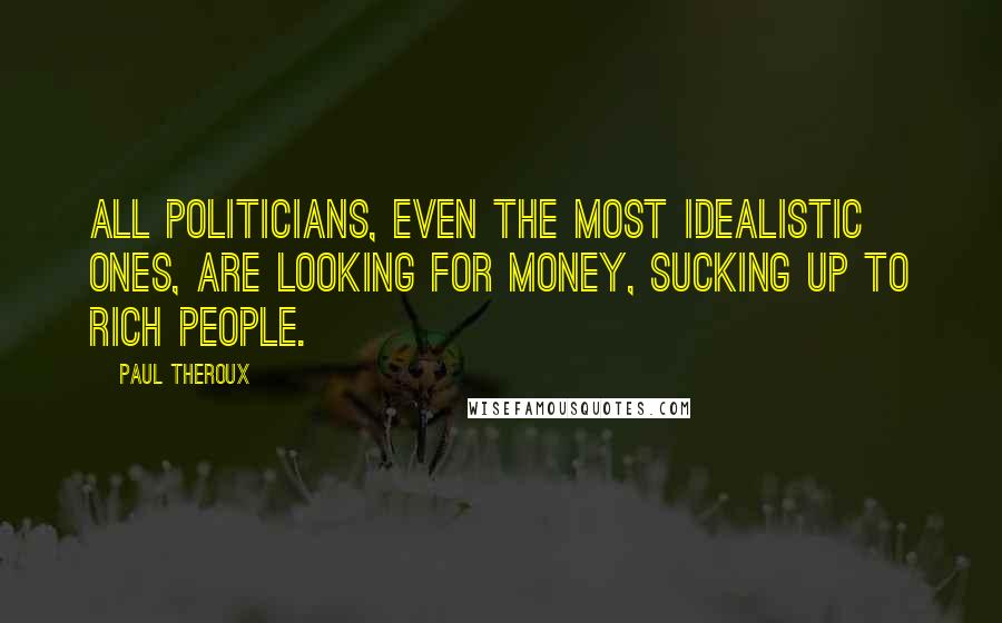 Paul Theroux Quotes: All politicians, even the most idealistic ones, are looking for money, sucking up to rich people.