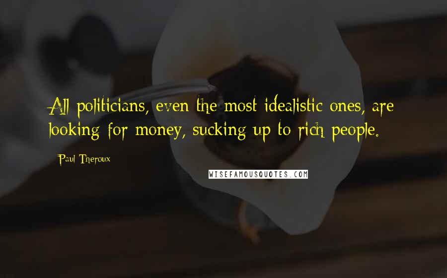 Paul Theroux Quotes: All politicians, even the most idealistic ones, are looking for money, sucking up to rich people.