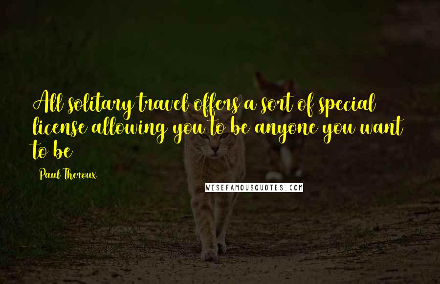 Paul Theroux Quotes: All solitary travel offers a sort of special license allowing you to be anyone you want to be