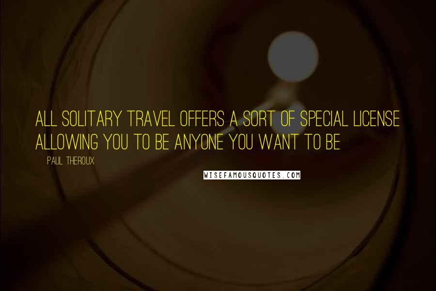 Paul Theroux Quotes: All solitary travel offers a sort of special license allowing you to be anyone you want to be