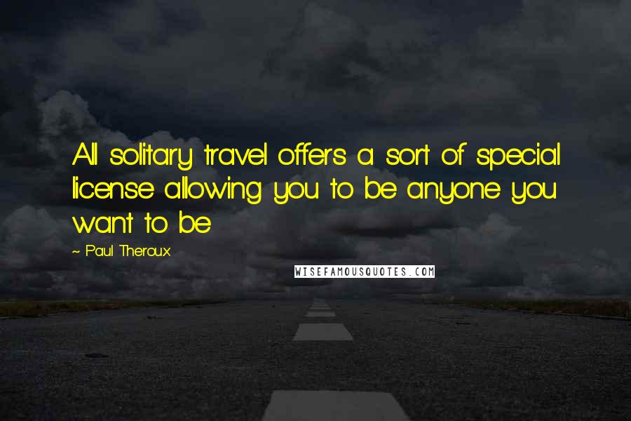 Paul Theroux Quotes: All solitary travel offers a sort of special license allowing you to be anyone you want to be