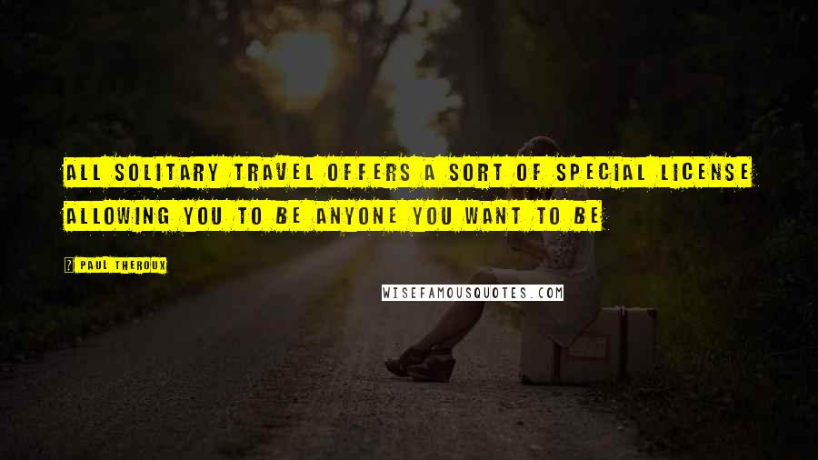 Paul Theroux Quotes: All solitary travel offers a sort of special license allowing you to be anyone you want to be