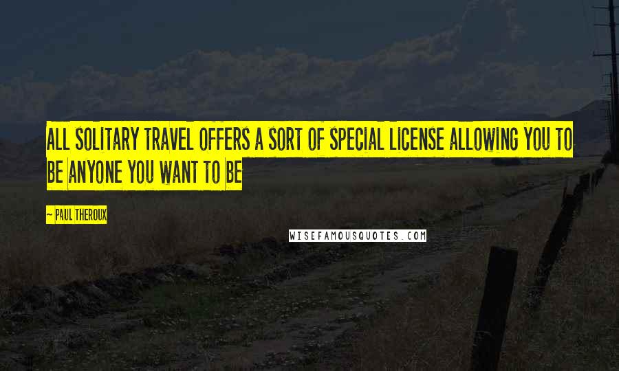 Paul Theroux Quotes: All solitary travel offers a sort of special license allowing you to be anyone you want to be