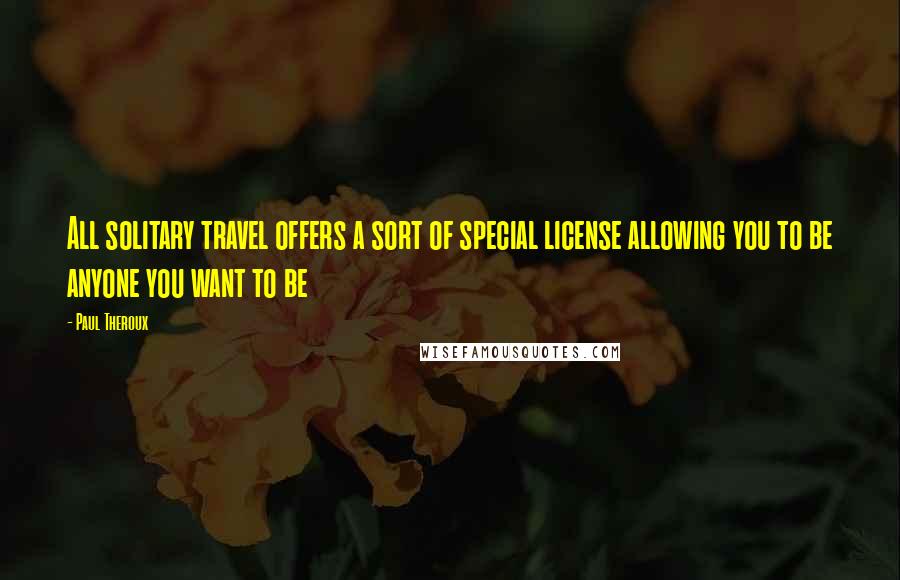 Paul Theroux Quotes: All solitary travel offers a sort of special license allowing you to be anyone you want to be