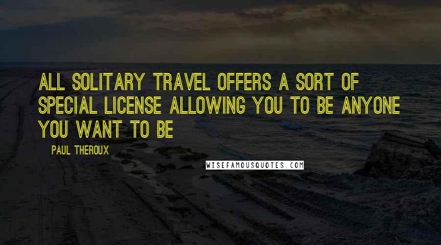 Paul Theroux Quotes: All solitary travel offers a sort of special license allowing you to be anyone you want to be