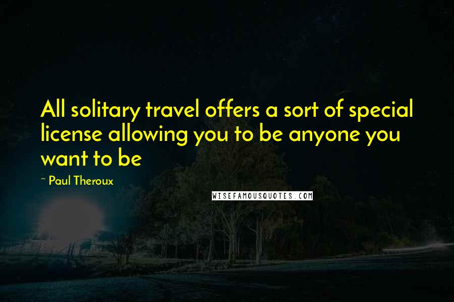 Paul Theroux Quotes: All solitary travel offers a sort of special license allowing you to be anyone you want to be