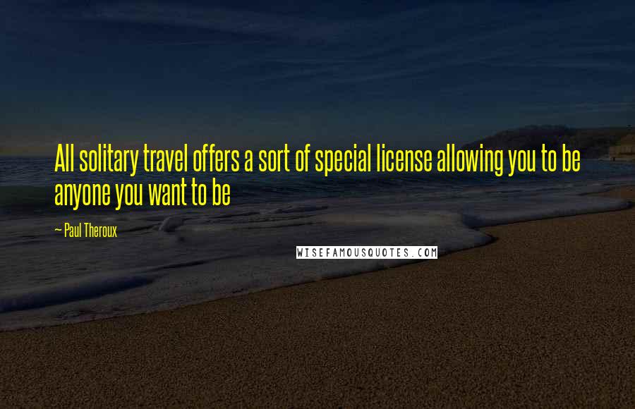 Paul Theroux Quotes: All solitary travel offers a sort of special license allowing you to be anyone you want to be