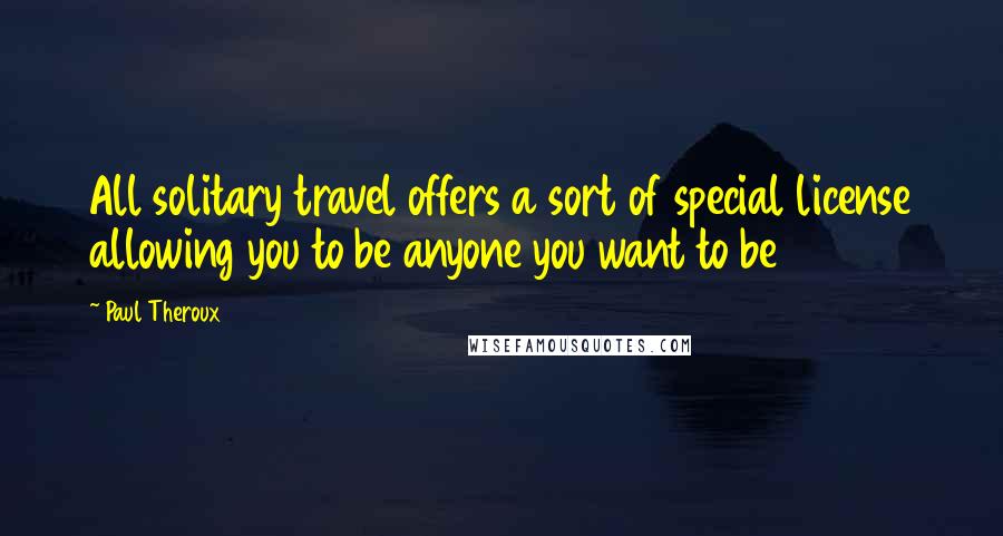 Paul Theroux Quotes: All solitary travel offers a sort of special license allowing you to be anyone you want to be