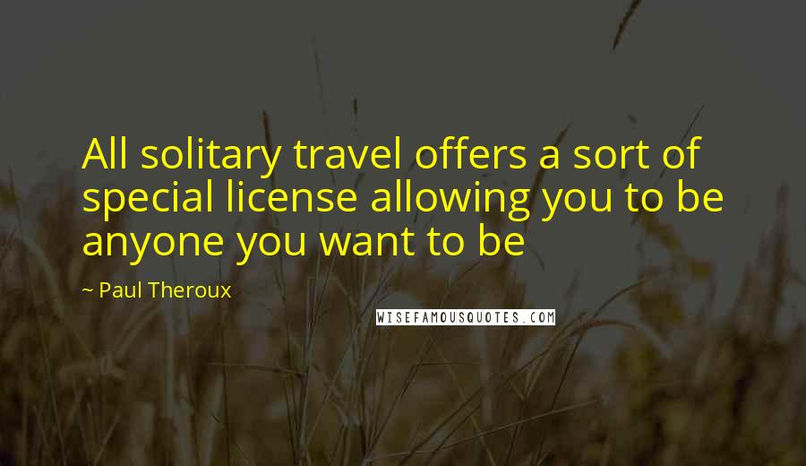 Paul Theroux Quotes: All solitary travel offers a sort of special license allowing you to be anyone you want to be