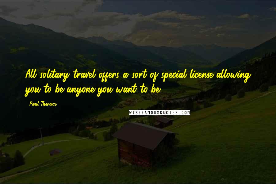 Paul Theroux Quotes: All solitary travel offers a sort of special license allowing you to be anyone you want to be