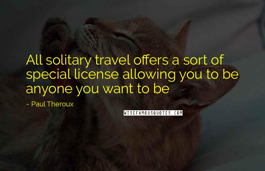 Paul Theroux Quotes: All solitary travel offers a sort of special license allowing you to be anyone you want to be