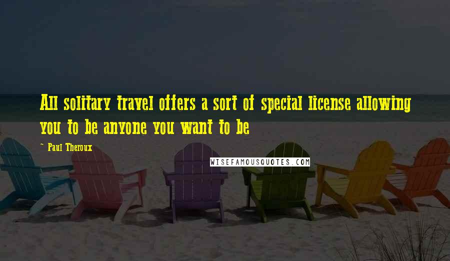 Paul Theroux Quotes: All solitary travel offers a sort of special license allowing you to be anyone you want to be