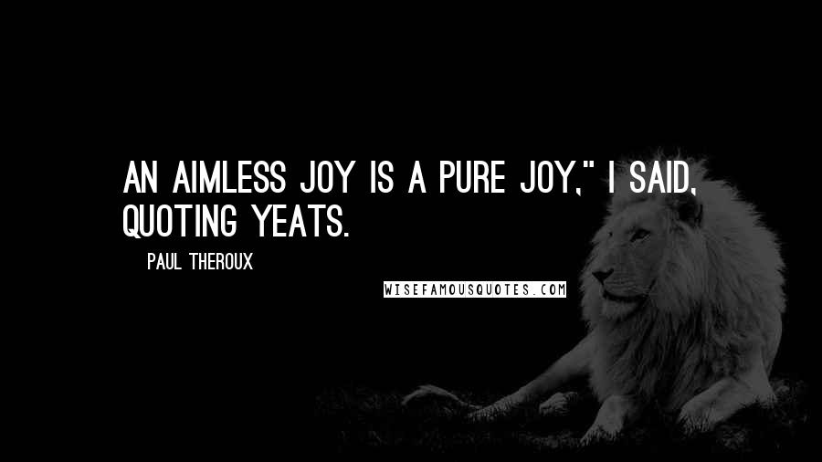 Paul Theroux Quotes: An aimless joy is a pure joy," I said, quoting Yeats.