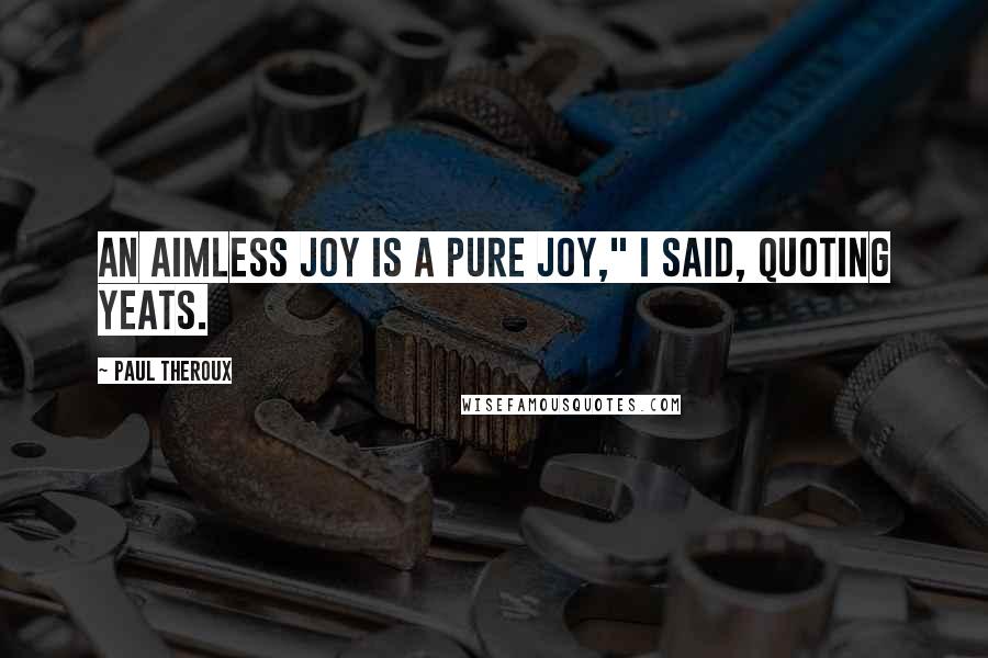 Paul Theroux Quotes: An aimless joy is a pure joy," I said, quoting Yeats.