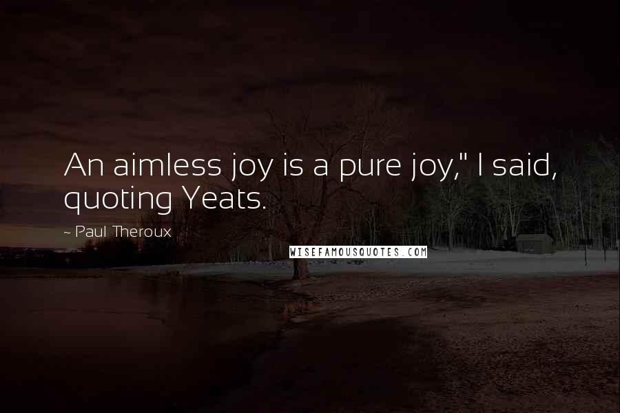 Paul Theroux Quotes: An aimless joy is a pure joy," I said, quoting Yeats.