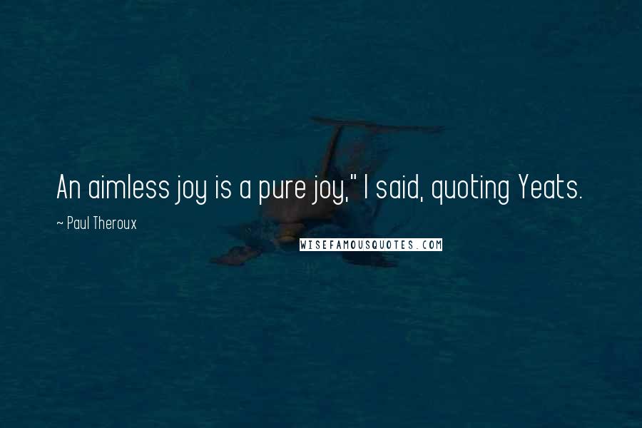 Paul Theroux Quotes: An aimless joy is a pure joy," I said, quoting Yeats.